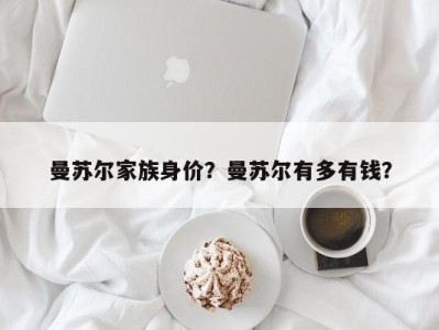 曼苏尔家族身价？曼苏尔有多有钱？