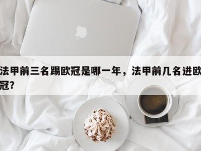 法甲前三名踢欧冠是哪一年，法甲前几名进欧冠？