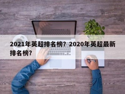 2021年英超排名榜？2020年英超最新排名榜？
