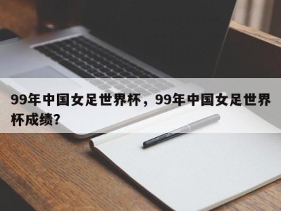 99年中国女足世界杯，99年中国女足世界杯成绩？