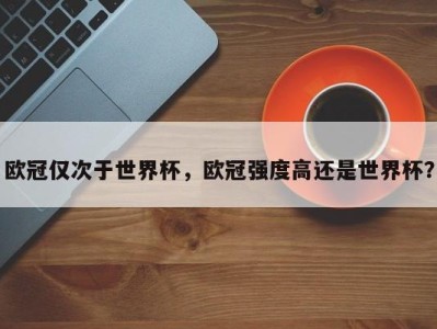 欧冠仅次于世界杯，欧冠强度高还是世界杯？