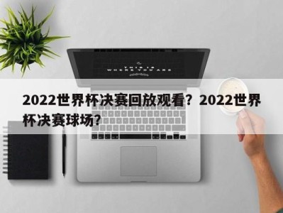 2022世界杯决赛回放观看？2022世界杯决赛球场？