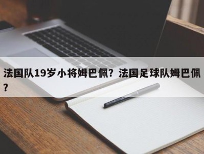 法国队19岁小将姆巴佩？法国足球队姆巴佩？