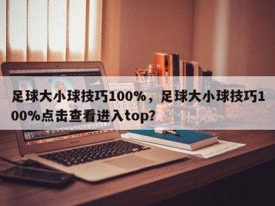 足球大小球技巧100%，足球大小球技巧100%点击查看进入top？