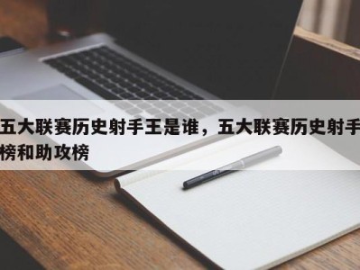 五大联赛历史射手王是谁，五大联赛历史射手榜和助攻榜