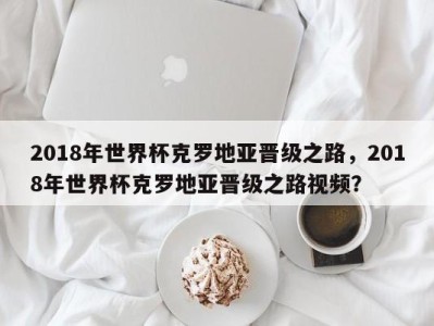 2018年世界杯克罗地亚晋级之路，2018年世界杯克罗地亚晋级之路视频？