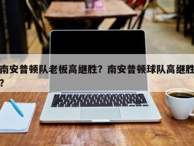 南安普顿队老板高继胜？南安普顿球队高继胜？