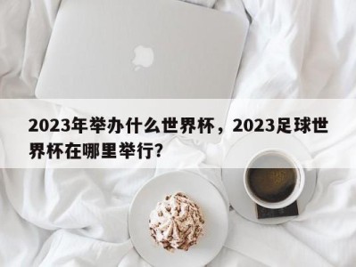 2023年举办什么世界杯，2023足球世界杯在哪里举行？