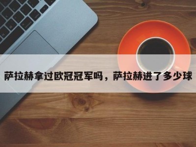 萨拉赫拿过欧冠冠军吗，萨拉赫进了多少球