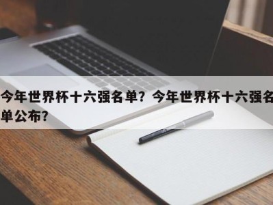今年世界杯十六强名单？今年世界杯十六强名单公布？