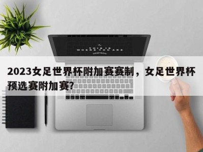 2023女足世界杯附加赛赛制，女足世界杯预选赛附加赛？