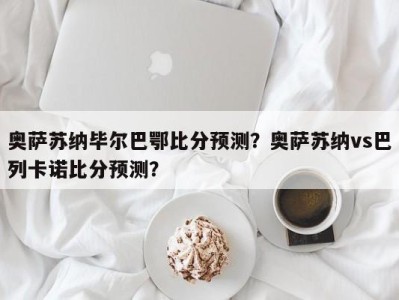 奥萨苏纳毕尔巴鄂比分预测？奥萨苏纳vs巴列卡诺比分预测？
