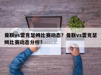 曼联vs雷克瑟姆比赛动态？曼联vs雷克瑟姆比赛动态分析？