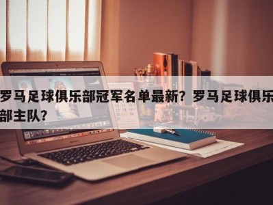 罗马足球俱乐部冠军名单最新？罗马足球俱乐部主队？