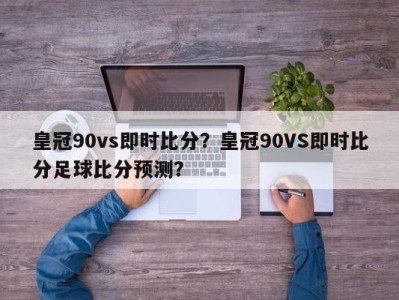 皇冠90vs即时比分？皇冠90VS即时比分足球比分预测？