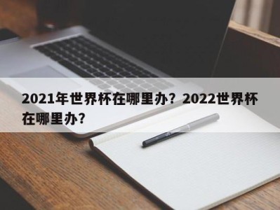 2021年世界杯在哪里办？2022世界杯在哪里办？