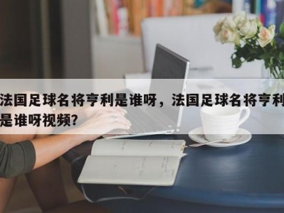 法国足球名将亨利是谁呀，法国足球名将亨利是谁呀视频？