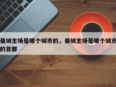 曼城主场是哪个城市的，曼城主场是哪个城市的首都