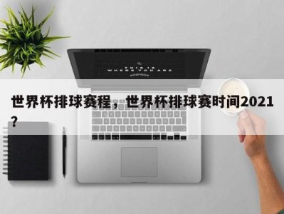 世界杯排球赛程，世界杯排球赛时间2021？