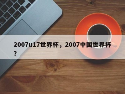 2007u17世界杯，2007中国世界杯？