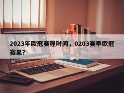 2023年欧冠赛程时间，0203赛季欧冠赛果？