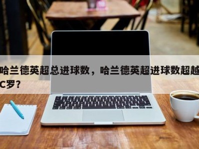 哈兰德英超总进球数，哈兰德英超进球数超越C罗？