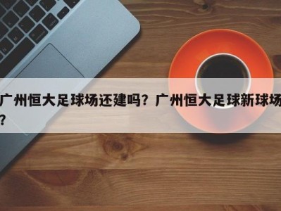 广州恒大足球场还建吗？广州恒大足球新球场？