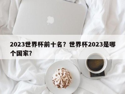 2023世界杯前十名？世界杯2023是哪个国家？