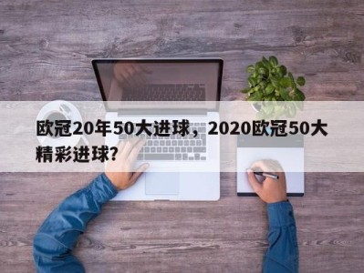 欧冠20年50大进球，2020欧冠50大精彩进球？