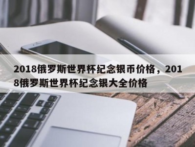 2018俄罗斯世界杯纪念银币价格，2018俄罗斯世界杯纪念银大全价格