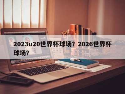2023u20世界杯球场？2026世界杯球场？