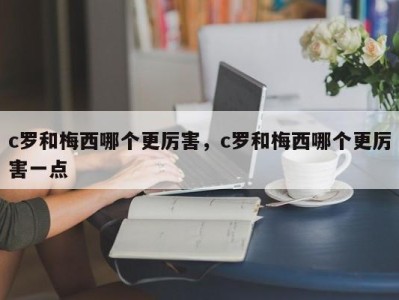 c罗和梅西哪个更厉害，c罗和梅西哪个更厉害一点