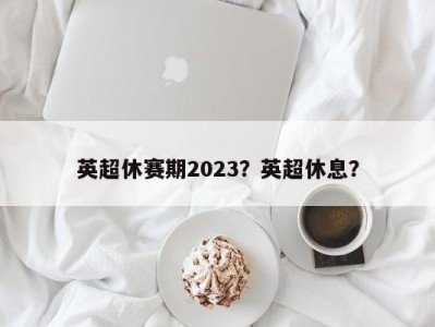 英超休赛期2023？英超休息？