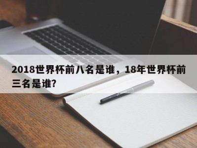 2018世界杯前八名是谁，18年世界杯前三名是谁？