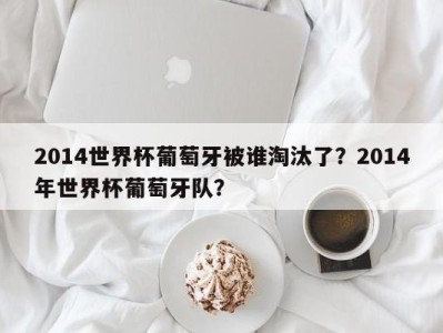 2014世界杯葡萄牙被谁淘汰了？2014年世界杯葡萄牙队？