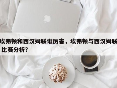 埃弗顿和西汉姆联谁厉害，埃弗顿与西汉姆联 比赛分析？
