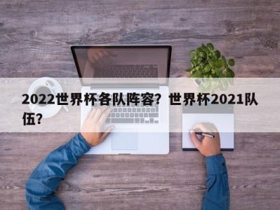 2022世界杯各队阵容？世界杯2021队伍？