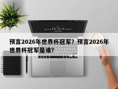 预言2026年世界杯冠军？预言2026年世界杯冠军是谁？