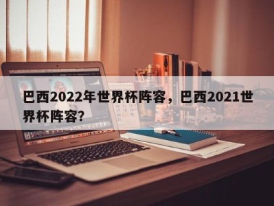 巴西2022年世界杯阵容，巴西2021世界杯阵容？