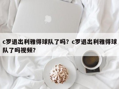 c罗退出利雅得球队了吗？c罗退出利雅得球队了吗视频？