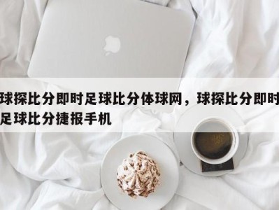球探比分即时足球比分体球网，球探比分即时足球比分捷报手机