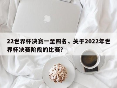 22世界杯决赛一至四名，关于2022年世界杯决赛阶段的比赛？