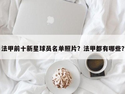 法甲前十新星球员名单照片？法甲都有哪些？