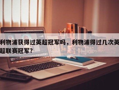 利物浦获得过英超冠军吗，利物浦得过几次英超联赛冠军？