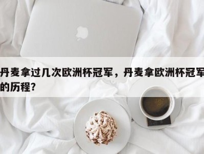 丹麦拿过几次欧洲杯冠军，丹麦拿欧洲杯冠军的历程？