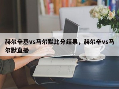 赫尔辛基vs马尔默比分结果，赫尔辛vs马尔默直播