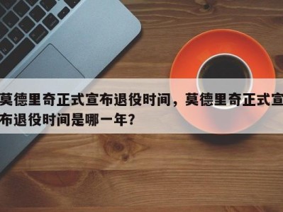 莫德里奇正式宣布退役时间，莫德里奇正式宣布退役时间是哪一年？