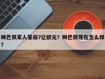 姆巴佩家人答应7亿欧元？姆巴佩现在怎么样？