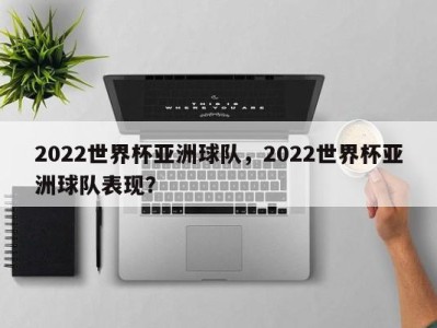 2022世界杯亚洲球队，2022世界杯亚洲球队表现？