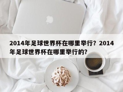 2014年足球世界杯在哪里举行？2014年足球世界杯在哪里举行的？